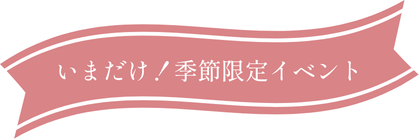 いまだけ！季節限定イベント！